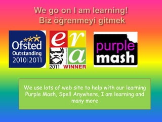 We use lots of web site to help with our learning
Purple Mash, Spell Anywhere, I am learning and
                  many more
 