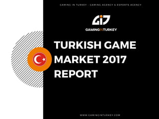 TURKISH GAME
MARKET 2017
REPORT
W W W . G A M I N G I N T U R K E Y . C O M  
G A M I N G I N T U R K E Y - G A M I N G   A G E N C Y & E S P O R T S A G E N C Y
 