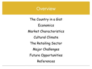 Overview

 The Country in a Gist
      Economics
Market Characteristics
   Cultural Climate
 The Retailing Sector
   Major Challenges
 Future Opportunities
     References
 