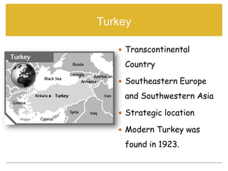 Turkey

    Transcontinental

    Country

    Southeastern Europe

    and Southwestern Asia

    Strategic location

    Modern Turkey was

    found in 1923.
 