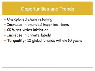 Opportunities and Trends

 Unexplored chain retailing
 Increase in branded imported items
 CRM activities initiation
 Increase in private labels
 Turquality- 10 global brands within 10 years
 