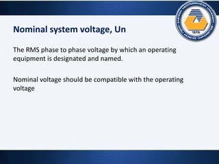 Nominal system voltage, Un
The RMS phase to phase voltage by which an operating
equipment is designated and named.
Nominal voltage should be compatible with the operating
voltage
 