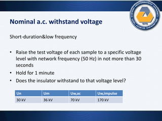 Nominal a.c. withstand voltage
Short-duration&low frequency
• Raise the test voltage of each sample to a specific voltage
level with network frequency (50 Hz) in not more than 30
seconds
• Hold for 1 minute
• Does the insulator withstand to that voltage level?
Un Um Uw,ac Uw,impulse
30 kV 36 kV 70 kV 170 kV
 