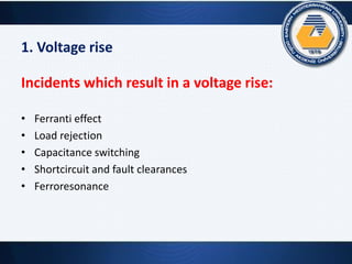 1. Voltage rise
Incidents which result in a voltage rise:
• Ferranti effect
• Load rejection
• Capacitance switching
• Shortcircuit and fault clearances
• Ferroresonance
 