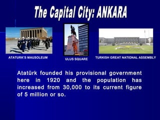 ATATURK’S MAUSOLEUM TURKISH GREAT ULUS SQUARE NATIONAL ASSEMBLY 
Atatürk founded his provisional government 
here in 1920 and the population has 
increased from 30,000 to its current figure 
of 5 million or so. 
 