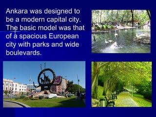 Ankara was designed to 
be a modern capital city. 
The basic model was that 
of a spacious European 
city with parks and wide 
boulevards. 
 