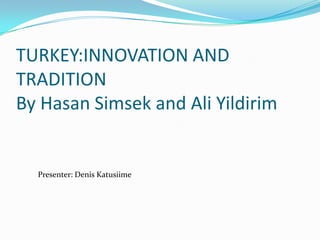 TURKEY:INNOVATION AND
TRADITION
By Hasan Simsek and Ali Yildirim


  Presenter: Denis Katusiime
 