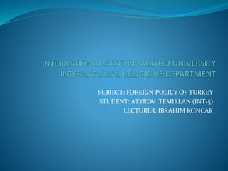 SUBJECT: FOREIGN POLICY OF TURKEY
STUDENT: ATYROV TEMIRLAN (INT-5)
LECTURER: IBRAHIM KONCAK
 