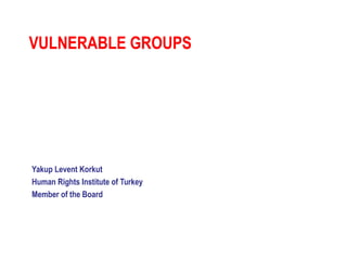 Yakup Levent Korkut
Human Rights Institute of Turkey
Member of the Board
VULNERABLE GROUPS
 
