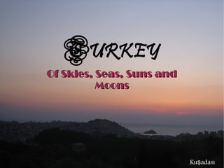 TURKEY
Of Skies, Seas, Suns and
          Moons




                           Kuşadası
 