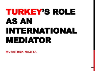 TURKEY’S ROLE
AS AN
INTERNATIONAL
MEDIATOR
MURATBEK NAZIYA
1
 