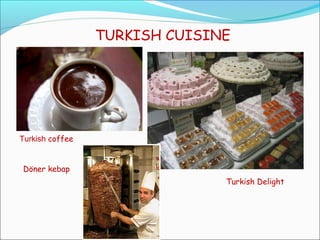 TURKISH CUISINE
Turkish coffee
Turkish Delight
Döner kebap
 