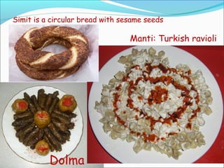 Manti: Turkish ravioli
Dolma
Simit is a circular bread with sesame seeds
 