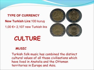 TYPE OF CURRENCY
New Turkish Lira:100 kuruş
1,00 €= 2,107 new Turkish lira
CULTURE
 MUSIC
Turkish folk music has combined the distinct
cultural values of all those civilisations which
have lived in Anatolia and the Ottoman
territories in Europe and Asia.
 