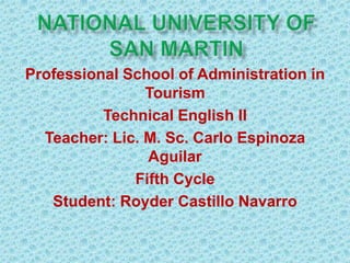 Professional School of Administration in
Tourism
Technical English II
Teacher: Lic. M. Sc. Carlo Espinoza
Aguilar
Fifth Cycle
Student: Royder Castillo Navarro
 