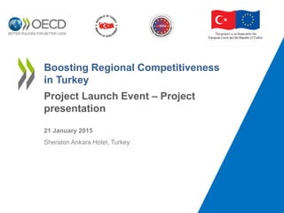 Boosting Regional Competitiveness
in Turkey
Project Launch Event – Project
presentation
21 January 2015
Sheraton Ankara Hotel, Turkey
 