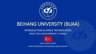 UNAL, AHMET FARUK
SPACE TECHNOLOGY APPLICATIONS, GNSS & SATCOM
LS1925224
BEIHANG UNIVERSITY (BUAA)
INTRODUCTION to SPACE TECHNOLOGIES
SPACE TECH DEVELOPMENT in TURKEY
 