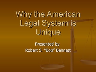 Why the American Legal System is Unique Presented by  Robert S. “Bob” Bennett 