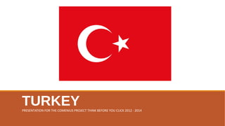 TURKEYPRESENTATION FOR THE COMENIUS PROJECT THINK BEFORE YOU CLICK 2012 - 2014
 