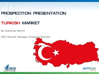 PROSPECTION PRESENTATION TURKISH  MARKET By Mohamed Berrihi IRIS Channel Manager Emerging Markets 