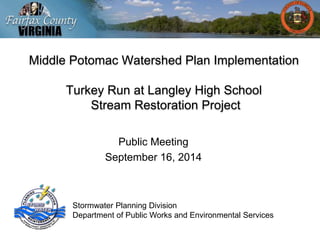 Middle Potomac Watershed Plan Implementation 
Turkey Run at Langley High School 
Stream Restoration Project 
Public Meeting 
September 16, 2014 
Stormwater Planning Division 
Department of Public Works and Environmental Services 
 