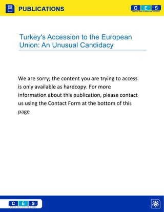 Turkey's Accession to the European
Union: An Unusual Candidacy



We are sorry; the content you are trying to access
is only available as hardcopy. For more
information about this publication, please contact
us using the Contact Form at the bottom of this
page
 