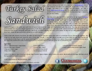 Leftover turkey can be made into a scrumptious salad sandwich. Added
with almonds and raisins and mixed with mayonnaise, mustard, cider
vinegar, red onion, a bit of sugar, salt and pepper, you have a
tasty, healthy gourmet recipe and a lip smacking salad dish that can be
served on top of a bed of lettuce. With this easy and elegant recipe any
day can be a holiday.
You may serve gourmet turkey sandwiches on rye buns, a uniquely
French treat the French baguettes or whole wheat bread paired with a
lovely Rosé, a pink wine with a fruity flavor with hints of wild
strawberry, cherry, and watermelon if you are feeling extra festive.
Actually, this combination will also make an idyllic and memorable
picnic lunch. Serve this turkey sandwich with a hearty bowl of soup and
a glass of Viognier, a dry white wine with hints of apricot and peach for a light and uncomplicated gourmet dinner. You may use to top it over
round crackers and serve it as elegant appetizers for a lovely dinner party. Or you can also make small cocktail sandwiches with this recipe, As hors
d’oeuvres, they will pair remarkably well with a nice fruity just perfect Riesling, not to dry, not to sweet. Or why not try it with a beautiful bottle of
Pinot Noir, a bold red wine with cherry, red berry and truffle flavors.
Turkey salad with almonds and raisins will make an exotic dip for chips and served with soda or ice cold beer for an informal get-together. This
recipe can be made ahead and stored for two or three days. Actually, it even gets better overnight and is best eaten the day after because the
turkey absorbs all the flavors and the spices meld together to create a tantalizing sensation in the palate. Many people find turkey a bit dry but in
this recipe they will find the turkey moist and juicy and no one will be able to resist biting into this mouthwatering dish.
Ingredients
3/4 cup salad dressing or mayonnaise
1/4 cup Dijon-style mustard
1 tbsp. granulated sugar
2 tbsp. cider vinegar
1/2 cup gold raisins
1/4 cup celery, diced
1/4 cup red onion, diced
Salt and pepper to taste
1/4 cup toasted almonds, slivered
3 cups cooked turkey breast meat, diced
1. Mix in the mayo or salad dressing in a bowl, Dijon mustard, sugar, vinegar, raisins, celery, and onions. Blend well until the sugar dissolves and all
the ingredients are well incorporated.
2. Stir in the turkey and also the almonds. Chill.
3. If desired, garnish with some additional almonds, and serve.
 