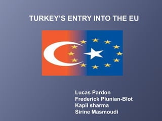TURKEY’S ENTRY INTO THE EU




          Lucas Pardon
          Frederick Plunian-Blot
          Kapil sharma
          Sirine Masmoudi
 