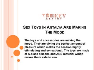 SEX TOYS IN ANTALYA ARE MAKING
THE MOOD
The toys and accessories are making the
mood. They are giving the perfect amount of
pleasure which makes the session highly
stimulating and sensational. The toys are made
of A-class silicone and ABS material which
makes them safe to use.
 