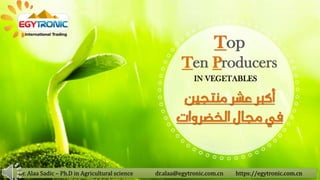 Top
Ten Producers
Dr. Alaa Sadic – Ph.D in Agricultural science dr.alaa@egytronic.com.cn https://egytronic.com.cn
IN VEGETABLES
‫منتجين‬‫عشر‬‫أكبر‬
‫مجال‬ ‫في‬
‫الخضروا‬
‫ت‬
 