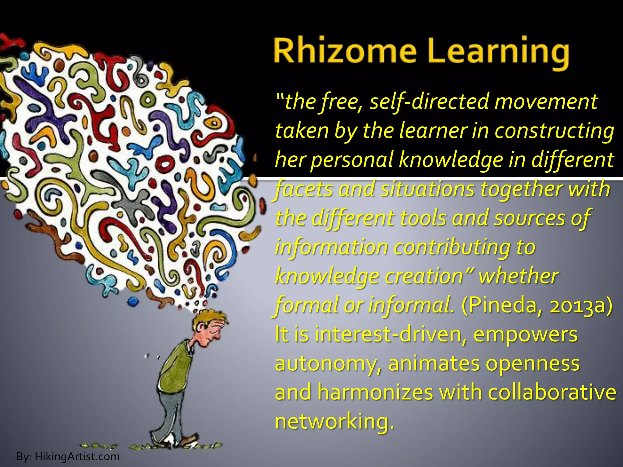 By: HikingArtist.com
“the free, self-directed movement
taken by the learner in constructing
her personal knowledge in different
facets and situations together with
the different tools and sources of
information contributing to
knowledge creation” whether
formal or informal. (Pineda, 2013a)
It is interest-driven, empowers
autonomy, animates openness
and harmonizes with collaborative
networking.
 