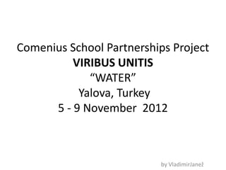 Comenius School Partnerships Project
          VIRIBUS UNITIS
             “WATER”
           Yalova, Turkey
      5 - 9 November 2012



                           by VladimirJanež
 