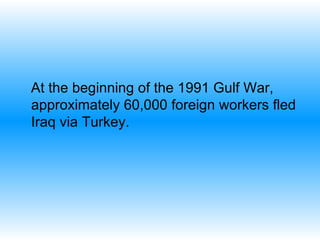 At the beginning of the 1991 Gulf War, approximately 60,000 foreign workers fled Iraq via Turkey. 