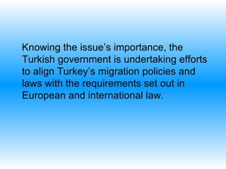 Knowing the issue’s importance, the Turkish government is undertaking efforts to align Turkey’s migration policies and laws with the requirements set out in European and international law.  