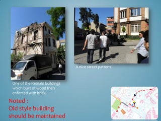 A nice street pattern



 One of the Remain buildings
 which built of wood then
 enforced with brick.

Noted :
Old style building
should be maintained
 