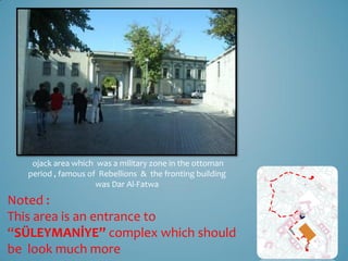 ojack area which was a military zone in the ottoman
   period , famous of Rebellions & the fronting building
                     was Dar Al-Fatwa

Noted :
This area is an entrance to
“SÜLEYMANİYE” complex which should
be look much more
 