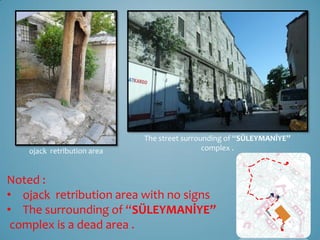 The street surrounding of “SÜLEYMANİYE”
    ojack retribution area                    complex .



Noted :
• ojack retribution area with no signs
• The surrounding of “SÜLEYMANİYE”
 complex is a dead area .
 