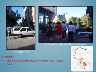 An entrance to the area & assembly point


        Building pattern

Noted :
•   The entrance of the area are week for such unique
    area
 