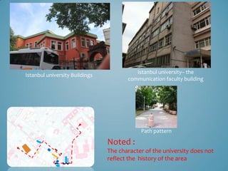 Istanbul university– the
Istanbul university Buildings
                                       communication faculty building




                                            Path pattern

                                Noted :
                                The character of the university does not
                                reflect the history of the area
 