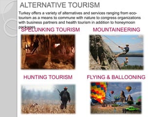 ALTERNATIVE TOURISM
Turkey offers a variety of alternatives and services ranging from eco-
tourism as a means to commune with nature to congress organizations
with business partners and health tourism in addition to honeymoon
packages.
SPELUNKING TOURISM
HUNTING TOURISM
MOUNTAINEERING
FLYING & BALLOONING
 