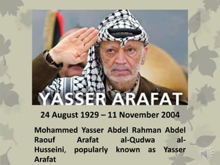 24 August 1929 – 11 November 2004
Mohammed Yasser Abdel Rahman Abdel
Raouf Arafat al-Qudwa al-
Husseini, popularly known as Yasser
Arafat
 