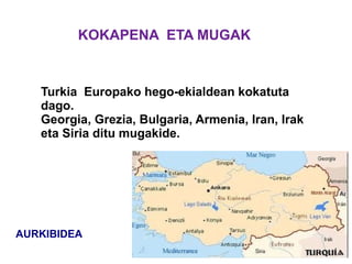 KOKAPENA ETA MUGAK


   Turkia Europako hego-ekialdean kokatuta
   dago.
   Georgia, Grezia, Bulgaria, Armenia, Iran, Irak
   eta Siria ditu mugakide.




AURKIBIDEA
 