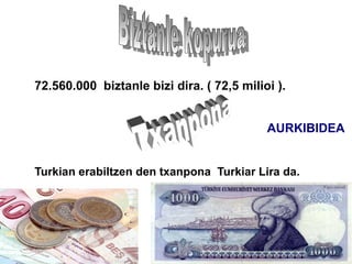 72.560.000 biztanle bizi dira. ( 72,5 milioi ).


                                           AURKIBIDEA


Turkian erabiltzen den txanpona Turkiar Lira da.
 