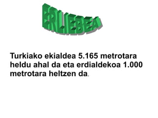 Turkiako ekialdea 5.165 metrotara
heldu ahal da eta erdialdekoa 1.000
metrotara heltzen da.
 