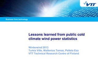 Lessons learned from public cold
climate wind power statistics

Winterwind 2013
Turkia Ville, Wallenius Tomas, Peltola Esa
VTT Technical Research Centre of Finland
 