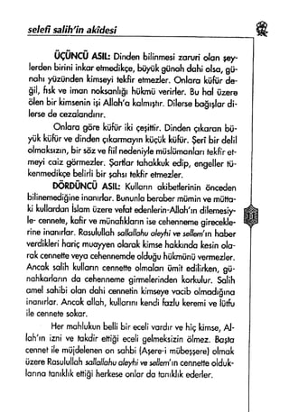 seleff saffft"n a*fde$i
*
UfiINCU A5lti Dindenhilinmesizsruri olsn tey-
lerdenbiriniinkuretrnedikqe,b.ryriitg$nahdohi olsa,gti-
n<rh1yiiziindenkimseyrEkftr eheder. (hrluro kuftirda,
gil, fiskve imsn nolcscnhghtikrniiverirler.Buhol iizere
olenbir lcimsenini9iAlloh'okalmrglr.Dilersebo$rglordi-
lercsde cezslsndrnr.
Onlsru gdrt kliftir iki gegittir.Dindenqrkorunbti-
yiik lctifiirve dindengrlcarmuyrnkiiqiikkuftir.geri bir dslil
olmsksrzrn,bir sozvefiil nedenifemiisliimonlsrrteldiret-
meyicoiz gormeder.furtlcr hhsl*uk *din engellertii-
kenmedikcebelirlibir gohsrtelrftrermezler.
OGngUN{tj gstt Kullonnokibeflerininanceden
bilinemedi$ineinonrrlsr.Bununlaberobermiiminvemiifto-
ki kulfndonislc* iirerevelutdenlerin-Alloh'rndilemesiy-
le-cennele,kofirw miinafrlclsnnisecehennemegirecekle-
rineinunrrlsr.Rssulullsh$sthil'fruoley{rfw seflern'rnhober
verdiklerihori6mudlyenoloraklcimsehokfcndalerin olo-
rskcenneltereyucehennemdeoldu$uhuhntinrivermezler.
Ancoksalihkullonncennetfeolmaloniimiredili*en, gil-
nshkarlorrndo cehennemegirmelerindenfro*ulur. solit'
sffel suhibiolondahiennetin kirnseyevscibolmodr$rno
insnrrlsr"Anccksllah,kullorrnrlEendifozlulreremive iriifu
ilecennetesoksr.
Herrnshlukunbellibir ecelinordrrvehiqkimse,Al-
loh'rnizni ve mkdireffi$ieceligelmeksizinrilmez.Bo+he
cennetilemiii&lenenon sqhbi{Ag+re-imiibegpre}olrnsk
iirereRosulullohsollsllafiucfeyfr;roeseljern'rncennetteolduk-
lurrnotrrnrkhfrettifi herkeleonlqrds tunrkfikederler.
ffi
 