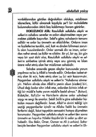 ahdullah
wduldarrndsn gEr{llff dogrululdcnolduho. miirhimsn
ido,r'ecilere,lq${iiralmornokkaydr/o ;efi bir muhulelette
bulunmslorrndonoiiirti ba5kuldrrmopharumgiiriirtrer.
ilSI{UIUNCU A$h Rsrutullahsslkl&rhuoleyfiiw
sefkn'rnoshqbrnrsen,er{ervsonlansle+lirmekmnrqrs}Er-
rnekmn+iddedekuqrnrrlor.Selefegsrs; sshabenintsmsmt
sdlldir"ve onlor bu timmetinen sfdshdirter.Onlqnn iman
vefnzile*erlnelunrldrk,osrl,lqcfivedindenbilinmedEorun-
lu o{snhusudardsndrr.Onlursevmekdin ve irnon,orrlar-
dan ne{retetmekiselcfiftirvenifoktrr.Biryrl,bir cy, blr g[in
vqrc bir soqtdahi olso,RosulullshsalloffafiuoJeyfrire sd-
Iern'rnsolrbetirneirtirqk etmi+ysyfl onu girrmiigte istam
[izsrevefotetmi*olanhermiisliimansohsbidir,
$qhsbcurc*mdsEsqenulrylar konusundoyorurn
yopdmarvehu i9Alloh'uhoruleedilir.Onlordanisobdet'
migolan ilqiecir.hntuetmiSolsn ;'= bli ecirkouunmrghr.
Pqryumhr lalf*ifufius$i r* seflem'in
'fuhubrmo
s<ivme-
yin. Nef*imelindealonAllsh'cy-eminolsun{tie&n} biri,
Uhudd{r kadoroltrninfalcetse,onlqrdsnbirin;ninfokeF
ti$i b'irmiidd'ehsfiuyunmnrtidfe bedeldmsu." {Sulron,f.
Bidogiler,Rsft::ls.'ne Hsricilerinsksineonlor sohobeyi
srygl vesenrgiilesnor{ur.$elefi$a[ih''egoresuhobelerhs-
tudonrne$um&gillsrdir. isrnet,Allsh'rnalninirubfigiiqin
ssst'gipeygomberleriqindirve ,{lohu Tefflebu timmetin
fortlerinidegil,fulrottrpy*lriincemqatinihqtqfs drlwet*en
Itorumu$tur. Peygumbersolhlio[vale$i re'selfsn'densenro
timmetinenh<ryrrfrsrHrilekiRagidin'dirki anlqrguddrtsa-
habedir.Ebu$ekir,Omer,OsmqnveAli fr.qnfiumi.Suho-
besile beroberF*ygo*b*r strlloilafiuolepf;re se'llern'inEh-
 