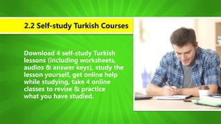 Download 4 self-study Turkish
lessons (including worksheets,
audios & answer keys), study the
lesson yourself, get online help
while studying, take 4 online
classes to revise & practice
what you have studied.
2.2 Self-study Turkish Courses
 