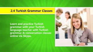 Learn and practice Turkish
grammar with your Turkish
language teacher with Turkish
grammar & conversation classes
online via Skype.
2.4 Turkish Grammar Classes
 