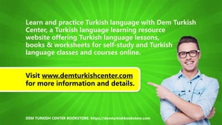 Learn and practice Turkish language with Dem Turkish
Center, a Turkish language learning resource
website offering Turkish language lessons,
books & worksheets for self-study and Turkish
language classes and courses online.
Visit www.demturkishcenter.com
for more information and details.
DEM TURKISH CENTER BOOKSTORE: https://demturkishbookstore.com
 